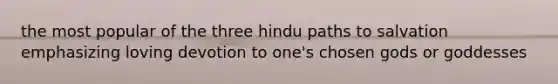 the most popular of the three hindu paths to salvation emphasizing loving devotion to one's chosen gods or goddesses