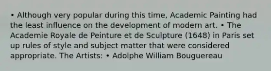 • Although very popular during this time, Academic Painting had the least influence on the development of modern art. • The Academie Royale de Peinture et de Sculpture (1648) in Paris set up rules of style and subject matter that were considered appropriate. The Artists: • Adolphe William Bouguereau