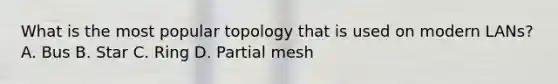 What is the most popular topology that is used on modern LANs? A. Bus B. Star C. Ring D. Partial mesh