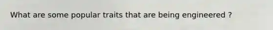 What are some popular traits that are being engineered ?