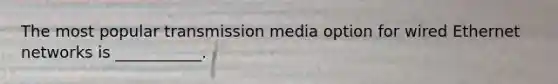 The most popular transmission media option for wired Ethernet networks is ___________.