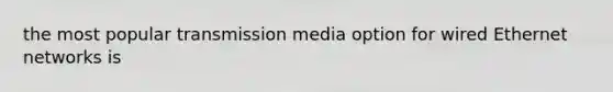 the most popular transmission media option for wired Ethernet networks is