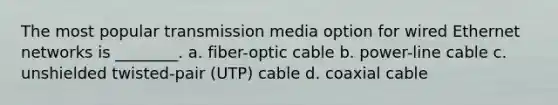 The most popular transmission media option for wired Ethernet networks is ________. a. fiber-optic cable b. power-line cable c. unshielded twisted-pair (UTP) cable d. coaxial cable