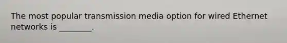 The most popular transmission media option for wired Ethernet networks is ________.