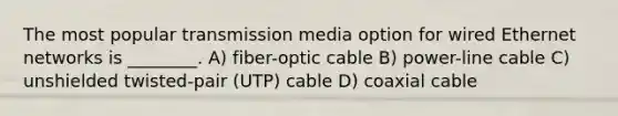 The most popular transmission media option for wired Ethernet networks is ________. A) fiber-optic cable B) power-line cable C) unshielded twisted-pair (UTP) cable D) coaxial cable