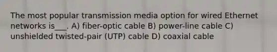 The most popular transmission media option for wired Ethernet networks is___. A) fiber-optic cable B) power-line cable C) unshielded twisted-pair (UTP) cable D) coaxial cable