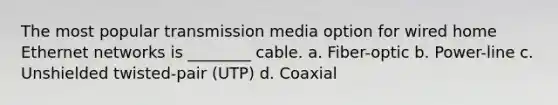 The most popular transmission media option for wired home Ethernet networks is ________ cable. a. Fiber-optic b. Power-line c. Unshielded twisted-pair (UTP) d. Coaxial