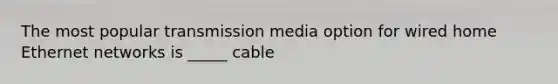 The most popular transmission media option for wired home Ethernet networks is _____ cable