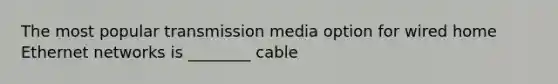 The most popular transmission media option for wired home Ethernet networks is ________ cable