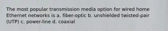 The most popular transmission media option for wired home Ethernet networks is a. fiber-optic b. unshielded twisted-pair (UTP) c. power-line d. coaxial