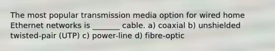 The most popular transmission media option for wired home Ethernet networks is _______ cable. a) coaxial b) unshielded twisted-pair (UTP) c) power-line d) fibre-optic