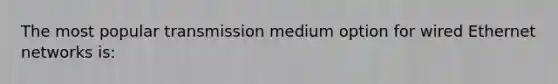 The most popular transmission medium option for wired Ethernet networks is: