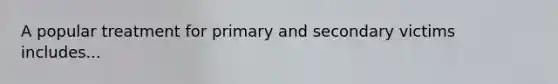 A popular treatment for primary and secondary victims includes...