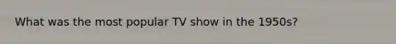 What was the most popular TV show in the 1950s?