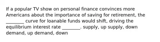 If a popular TV show on personal finance convinces more Americans about the importance of saving for retirement, the ________ curve for loanable funds would shift, driving the equilibrium interest rate ________. supply, up supply, down demand, up demand, down