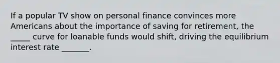 If a popular TV show on personal finance convinces more Americans about the importance of saving for retirement, the _____ curve for loanable funds would shift, driving the equilibrium interest rate _______.