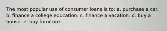 The most popular use of consumer loans is to: a. ​purchase a car. b. ​finance a college education. c. ​finance a vacation. d. buy a house. e. ​buy furniture.