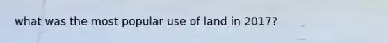 what was the most popular use of land in 2017?