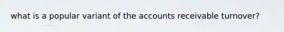 what is a popular variant of the accounts receivable turnover?