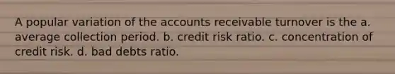 A popular variation of the accounts receivable turnover is the a. average collection period. b. credit risk ratio. c. concentration of credit risk. d. bad debts ratio.