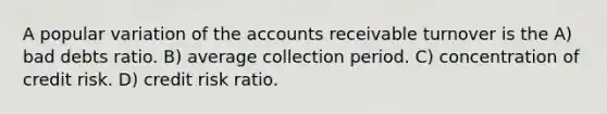 A popular variation of the accounts receivable turnover is the A) bad debts ratio. B) average collection period. C) concentration of credit risk. D) credit risk ratio.