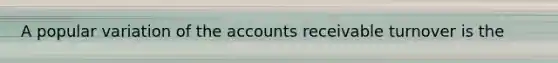 A popular variation of the accounts receivable turnover is the