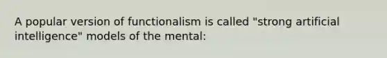 A popular version of functionalism is called "strong artificial intelligence" models of the mental: