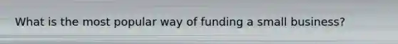 What is the most popular way of funding a small business?
