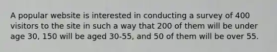 A popular website is interested in conducting a survey of 400 visitors to the site in such a way that 200 of them will be under age 30, 150 will be aged 30-55, and 50 of them will be over 55.