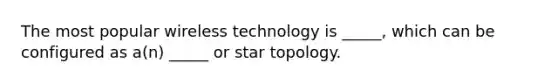 The most popular wireless technology is _____, which can be configured as a(n) _____ or star topology.