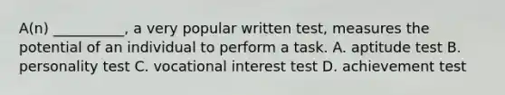 A(n) __________, a very popular written test, measures the potential of an individual to perform a task. A. aptitude test B. personality test C. vocational interest test D. achievement test