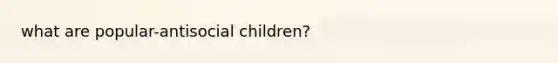 what are popular-antisocial children?