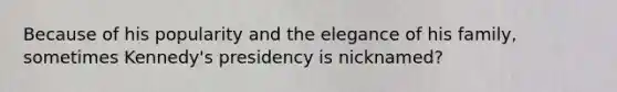 Because of his popularity and the elegance of his family, sometimes Kennedy's presidency is nicknamed?