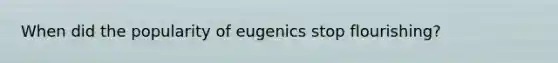 When did the popularity of eugenics stop flourishing?