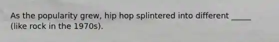 As the popularity grew, hip hop splintered into different _____ (like rock in the 1970s).