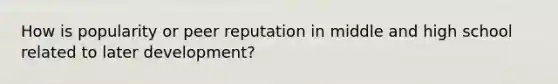 How is popularity or peer reputation in middle and high school related to later development?