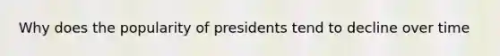 Why does the popularity of presidents tend to decline over time