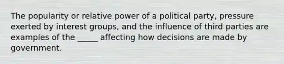 The popularity or relative power of a political party, pressure exerted by interest groups, and the influence of third parties are examples of the _____ affecting how decisions are made by government.