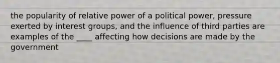 the popularity of relative power of a political power, pressure exerted by interest groups, and the influence of third parties are examples of the ____ affecting how decisions are made by the government