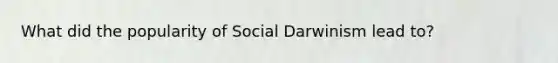 What did the popularity of Social Darwinism lead to?