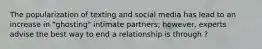 The popularization of texting and social media has lead to an increase in "ghosting" intimate partners; however, experts advise the best way to end a relationship is through ?