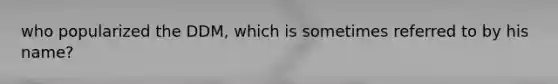 who popularized the DDM, which is sometimes referred to by his name?