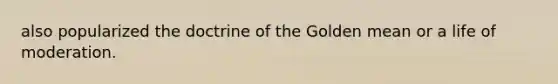 also popularized the doctrine of the Golden mean or a life of moderation.