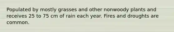 Populated by mostly grasses and other nonwoody plants and receives 25 to 75 cm of rain each year. Fires and droughts are common.