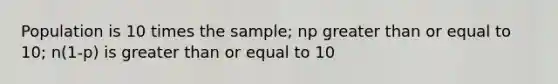 Population is 10 times the sample; np greater than or equal to 10; n(1-p) is greater than or equal to 10