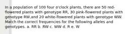 In a population of 100 four o'clock plants, there are 50 red-flowered plants with genotype RR, 30 pink-flowered plants with genotype RW,and 20 white-flowered plants with genotype WW. Match the correct frequencies for the following alleles and genotypes. a. RR b. RW c. WW d. R e. W