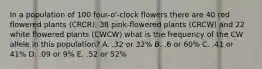 In a population of 100 four-o'-clock flowers there are 40 red flowered plants (CRCR), 38 pink-flowered plants (CRCW) and 22 white flowered plants (CWCW) what is the frequency of the CW allele in this population? A. .32 or 32% B. .6 or 60% C. .41 or 41% D. .09 or 9% E. .52 or 52%