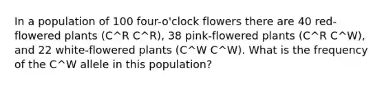 In a population of 100 four-o'clock flowers there are 40 red-flowered plants (C^R C^R), 38 pink-flowered plants (C^R C^W), and 22 white-flowered plants (C^W C^W). What is the frequency of the C^W allele in this population?