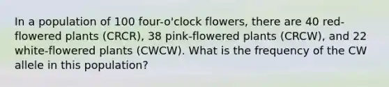 In a population of 100 four-o'clock flowers, there are 40 red-flowered plants (CRCR), 38 pink-flowered plants (CRCW), and 22 white-flowered plants (CWCW). What is the frequency of the CW allele in this population?