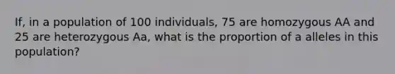 If, in a population of 100 individuals, 75 are homozygous AA and 25 are heterozygous Aa, what is the proportion of a alleles in this population?